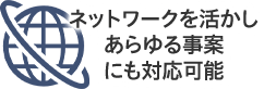 ネットワークを活かしあらゆる事案にも対応可能